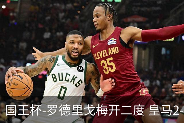 国王杯-罗德里戈梅开二度 皇马2-1奥萨苏纳夺冠