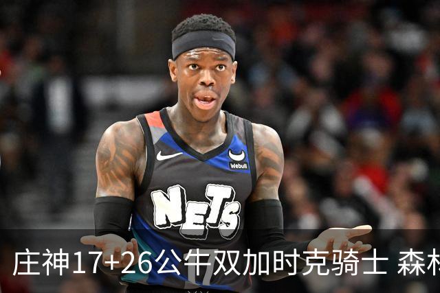 庄神17+26公牛双加时克骑士 森林狼擒熊3连胜